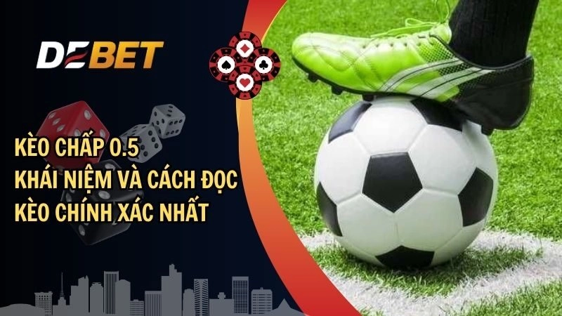 Kèo Chấp 0.5 – Khái Niệm Và Cách Đọc Kèo Chính Xác Nhất